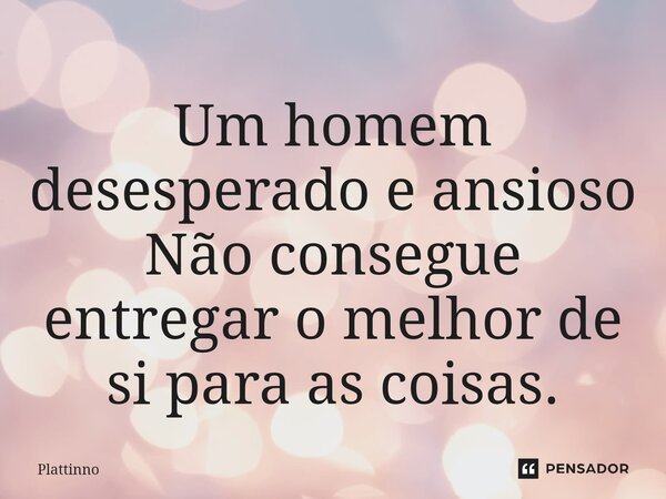 ⁠Um homem desesperado e ansioso Não consegue entregar o melhor de si para as coisas.... Frase de Plattinno.