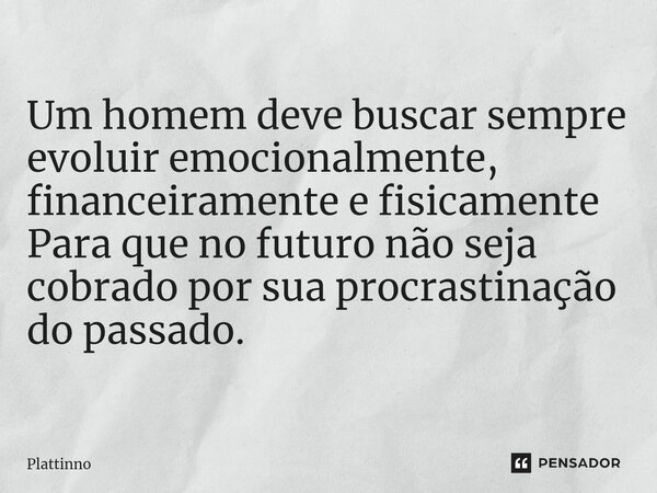 ⁠Um homem deve buscar sempre evoluir emocionalmente, financeiramente e fisicamente Para que no futuro não seja cobrado por sua procrastinação do passado.... Frase de Plattinno.