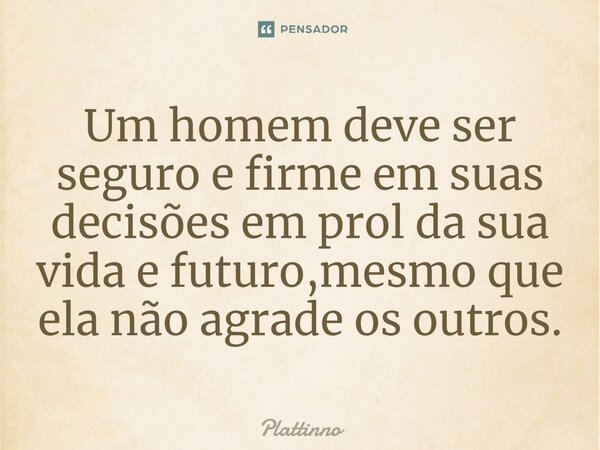 ⁠Um homem deve ser seguro e firme em suas decisões em prol da sua vida e futuro,mesmo que ela não agrade os outros.... Frase de Plattinno.