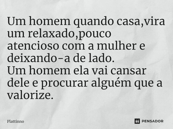 ⁠Um homem quando casa,vira um relaxado,pouco atencioso com a mulher e deixando-a de lado. Um homem ela vai cansar dele e procurar alguém que a valorize.... Frase de Plattinno.