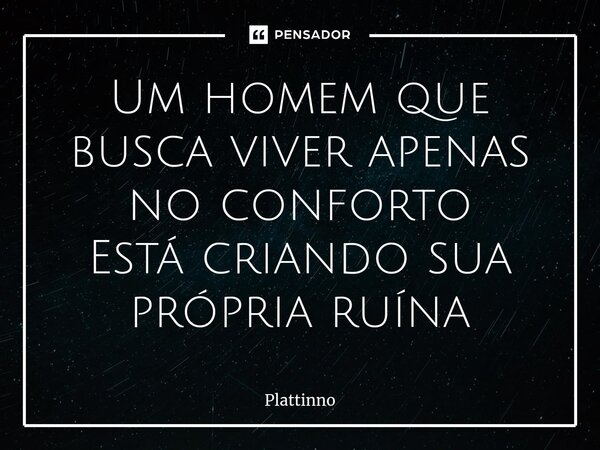 ⁠Um homem que busca viver apenas no conforto Está criando sua própria ruína... Frase de Plattinno.