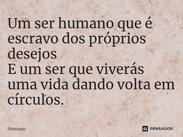 Um ser humano que é escravo dos próprios desejos E um ser que viverás uma vida dando volta em círculos.... Frase de Plattinno.