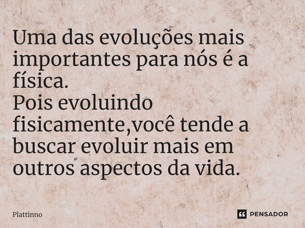 ⁠Uma das evoluções mais importantes para nós é a física. Pois evoluindo fisicamente,você tende a buscar evoluir mais em outros aspectos da vida.... Frase de Plattinno.