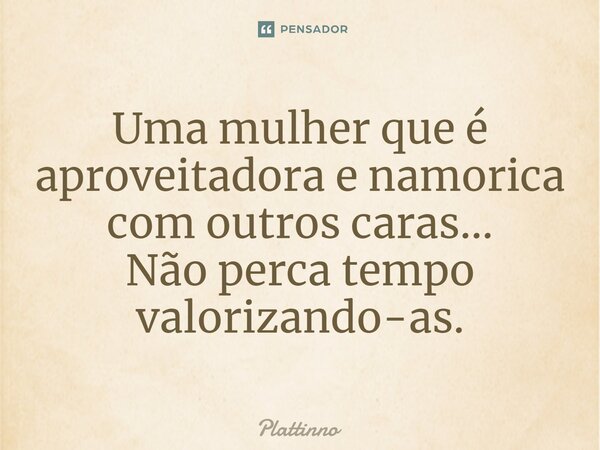 Uma mulher que é aproveitadora e namorica com outros caras... Não perca tempo valorizando-as.... Frase de Plattinno.