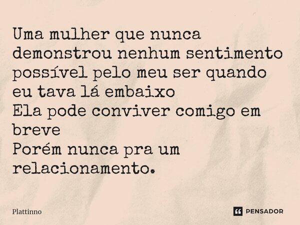 ⁠Uma mulher que nunca demonstrou nenhum sentimento possível pelo meu ser quando eu tava lá embaixo Ela pode conviver comigo em breve Porém nunca pra um relacion... Frase de Plattinno.