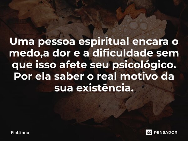 ⁠Uma pessoa espiritual encara o medo,a dor e a dificuldade sem que isso afete seu psicológico. Por ela saber o real motivo da sua existência.... Frase de Plattinno.