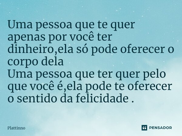 ⁠Uma pessoa que te quer apenas por você ter dinheiro,ela só pode oferecer o corpo dela Uma pessoa que ter quer pelo que você é,ela pode te oferecer o sentido da... Frase de Plattinno.