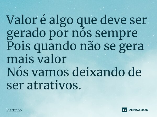 ⁠Valor é algo que deve ser gerado por nós sempre Pois quando não se gera mais valor Nós vamos deixando de ser atrativos.... Frase de Plattinno.