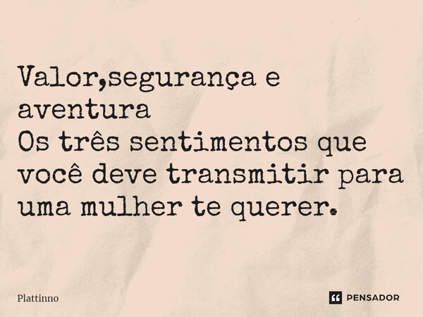 ⁠Valor,segurança e aventura Os três sentimentos que você deve transmitir para uma mulher te querer.... Frase de Plattinno.