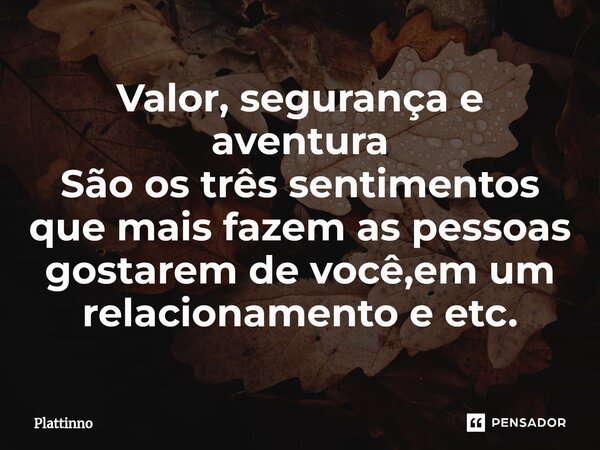 ⁠Valor, segurança e aventura São os três sentimentos que mais fazem as pessoas gostarem de você,em um relacionamento e etc.... Frase de Plattinno.