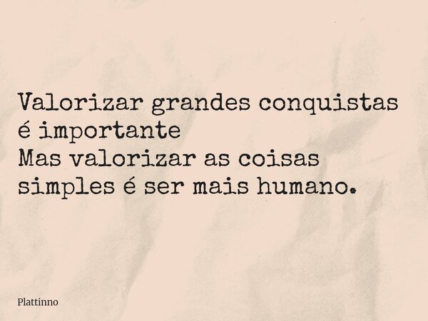 Valorizar grandes conquistas é importante Mas valorizar as coisas simples é ser mais humano.... Frase de Plattinno.