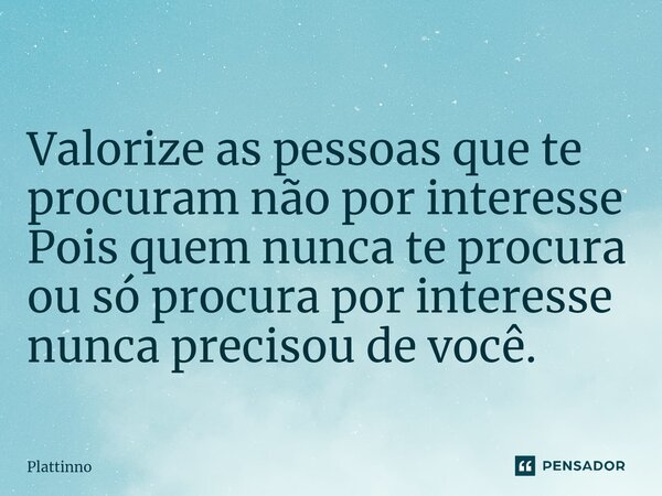 ⁠Valorize as pessoas que te procuram não por interesse Pois quem nunca te procura ou só procura por interesse nunca precisou de você.... Frase de Plattinno.