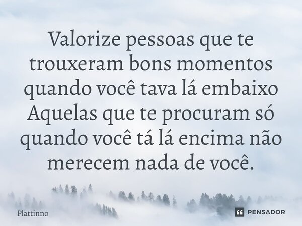 ⁠Valorize pessoas que te trouxeram bons momentos quando você tava lá embaixo Aquelas que te procuram só quando você tá lá encima não merecem nada de você.... Frase de Plattinno.