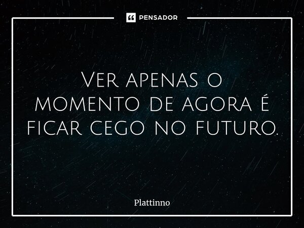 ⁠Ver apenas o momento de agora é ficar cego no futuro.... Frase de Plattinno.