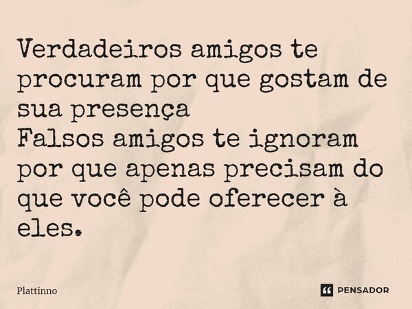 ⁠Verdadeiros amigos te procuram por que gostam de sua presença Falsos amigos te ignoram por que apenas precisam do que você pode oferecer à eles.... Frase de Plattinno.