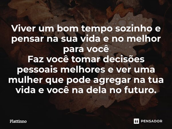 Viver um bom tempo sozinho e pensar na sua vida e no melhor para você Faz você tomar decisões pessoais melhores e ver ⁠uma mulher que pode agregar na tua vida e... Frase de Plattinno.