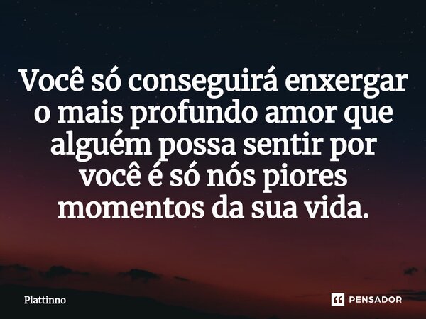 ⁠Você só conseguirá enxergar o mais profundo amor que alguém possa sentir por você é sónós piores momentos da sua vida.... Frase de Plattinno.