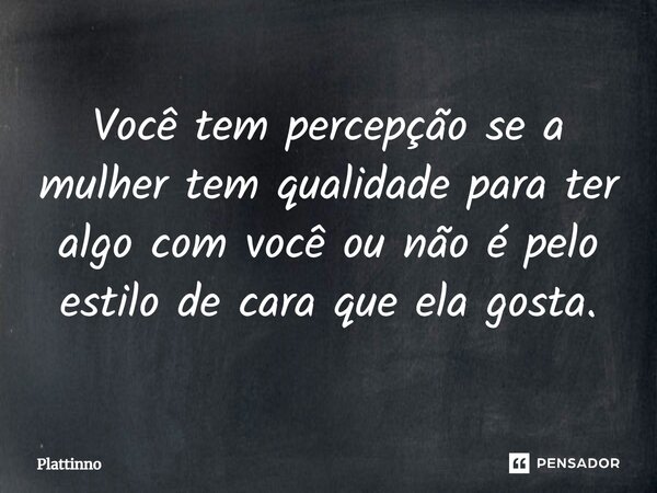 ⁠Você tem percepção se a mulher tem qualidade para ter algo com você ou não é pelo estilo de cara que ela gosta.... Frase de Plattinno.