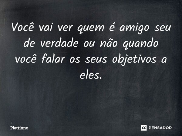 Você vai ver quem é amigo seu de verdade ou não quando você falar os seus objetivos a eles. ⁠... Frase de Plattinno.