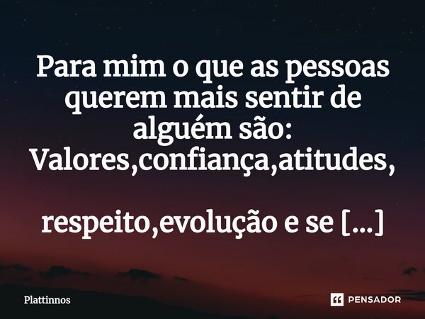 ⁠Para mim o que as pessoas querem mais sentir de alguém são: Valores,confiança,atitudes, respeito,evolução e se realmente gostam dela.... Frase de Plattinnos.