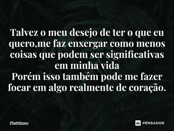 ⁠Talvez o meu desejo de ter o que eu quero,me faz enxergar como menos coisas que podem ser significativas em minha vida Porém isso também pode me fazer focar em... Frase de Platttinno.