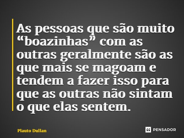 ⁠As pessoas que são muito “boazinhas” com as outras geralmente são as que mais se magoam e tendem a fazer isso para que as outras não sintam o que elas sentem.... Frase de Plauto Dullan.