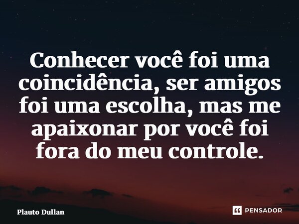 ⁠Conhecer você foi uma coincidência, ser amigos foi uma escolha, mas me apaixonar por você foi fora do meu controle.... Frase de Plauto Dullan.