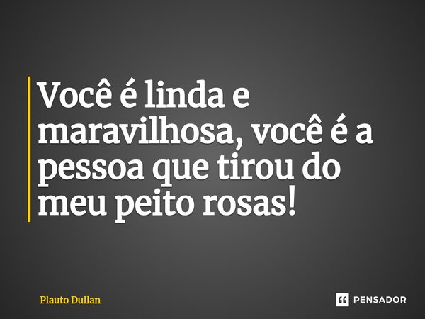 ⁠Você é linda e maravilhosa, você é a pessoa que tirou do meu peito rosas!... Frase de Plauto Dullan.