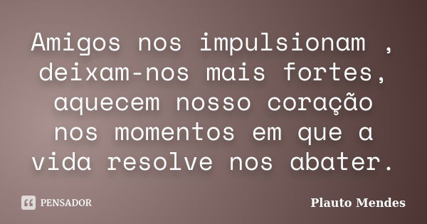 Amigos nos impulsionam , deixam-nos mais fortes, aquecem nosso coração nos momentos em que a vida resolve nos abater.... Frase de Plauto Mendes.