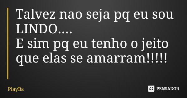 Talvez nao seja pq eu sou LINDO.... E sim pq eu tenho o jeito que elas se amarram!!!!!... Frase de PlayBa.