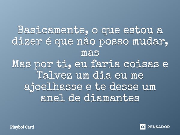 ⁠Basicamente, o que estou a dizer é que não posso mudar, mas Mas por ti, eu faria coisas e Talvez um dia eu me ajoelhasse e te desse um anel de diamantes... Frase de Playboi Carti.