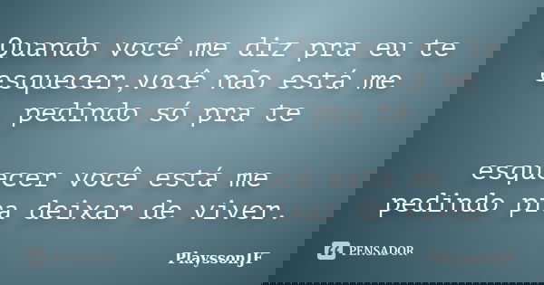 Quando você me diz pra eu te esquecer,você não está me pedindo só pra te esquecer você está me pedindo pra deixar de viver.... Frase de PlayssonJF.
