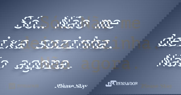 Só… Não me deixa sozinha. Não agora.... Frase de Please Stay.
