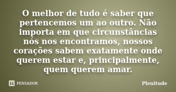 O melhor de tudo é saber que pertencemos um ao outro. Não importa em que circunstâncias nós nos encontramos, nossos corações sabem exatamente onde querem estar ... Frase de Plenitude.