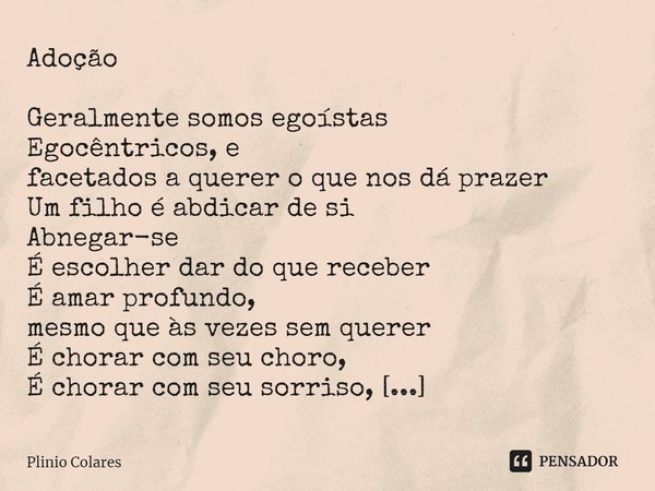 Adoção ⁠Geralmente somos egoístas
Egocêntricos, e
facetados a querer o que nos dá prazer
Um filho é abdicar de si
Abnegar-se
É escolher dar do que receber
É ama... Frase de Plinio Colares.