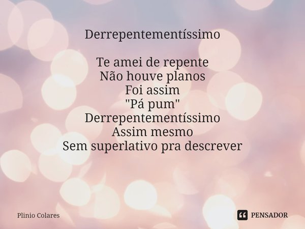 ⁠Derrepentementíssimo
​
Te amei de repente
Não houve planos
Foi assim
"Pá pum"
Derrepentementíssimo
Assim mesmo
Sem superlativo pra descrever ​... Frase de Plinio Colares.