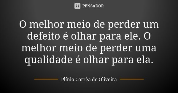 O melhor meio de perder um defeito é olhar para ele. O melhor meio de perder uma qualidade é olhar para ela.... Frase de Plinio Correa de Oliveira.