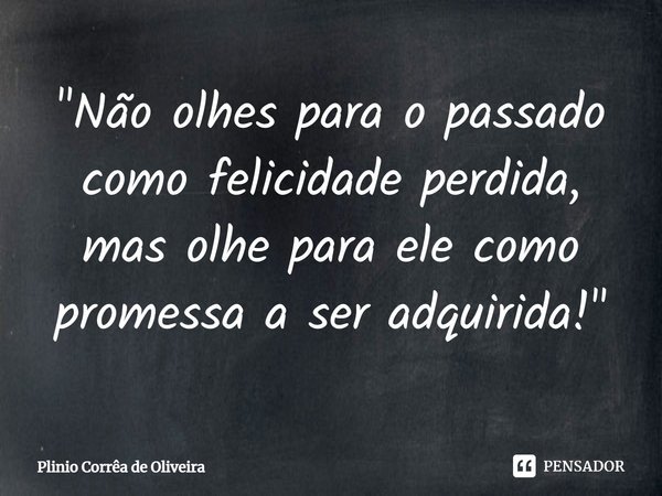 "Não olhes para o passado como felicidade perdida, mas olhe para ele como promessa a ser adquirida!"⁠... Frase de Plínio Corrêa de Oliveira.