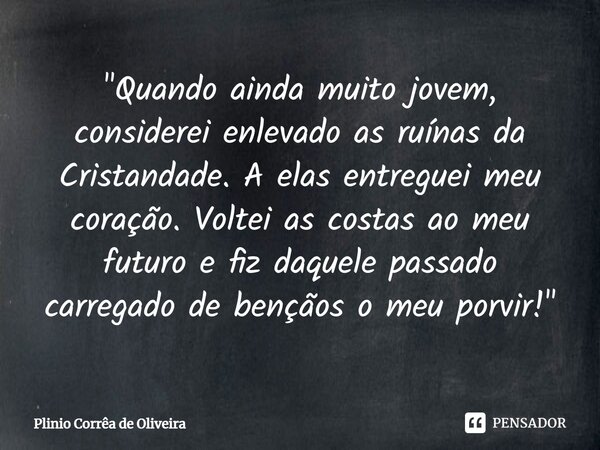 ⁠"Quando ainda muito jovem, considerei enlevado as ruínas da Cristandade. A elas entreguei meu coração. Voltei as costas ao meu futuro e fiz daquele passad... Frase de Plínio Corrêa de Oliveira.