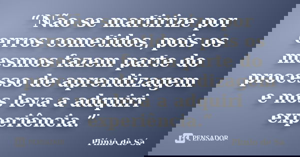 “Não se martirize por erros cometidos, pois os mesmos fazem parte do processo de aprendizagem e nos leva a adquiri experiência.”... Frase de Plínio de Sá.