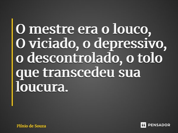 O mestre era o louco, O viciado, o depressivo, o descontrolado, o tolo que transcendeu sua loucura. ⁠... Frase de Plínio de Souza.