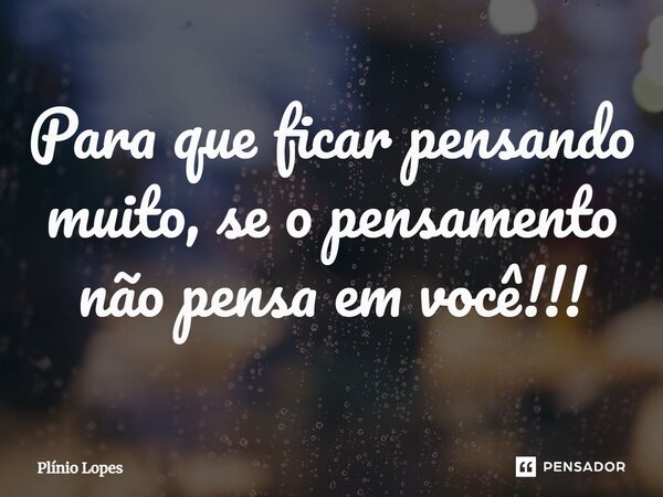 Para que ficar pensando muito, se o pensamento não pensa em você!!!... Frase de Plínio Lopes.