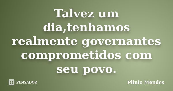 Talvez um dia,tenhamos realmente governantes comprometidos com seu povo.... Frase de Plinio Mendes.