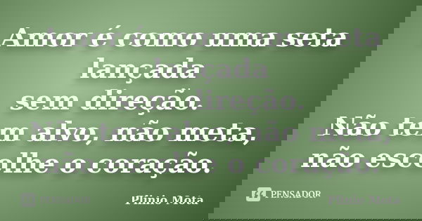 Amor é como uma seta lançada sem direção. Não tem alvo, não meta, não escolhe o coração.... Frase de Plinio Mota.