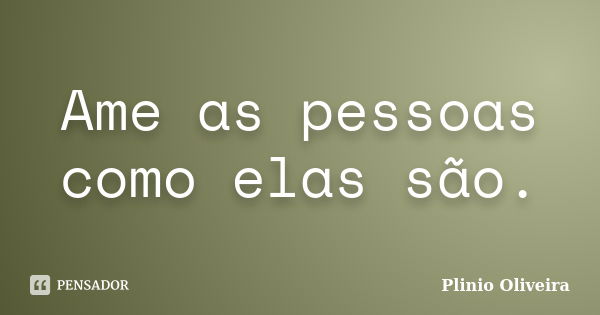 Ame as pessoas como elas são.... Frase de Plinio Oliveira.