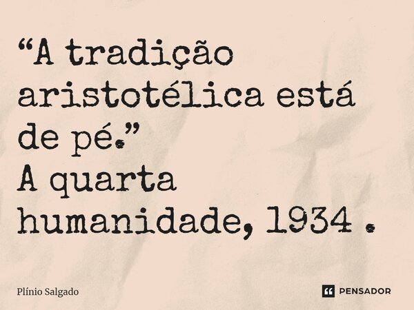 “A tradição aristotélica está de pé.⁠” A quarta humanidade, 1934 .... Frase de Plínio Salgado.