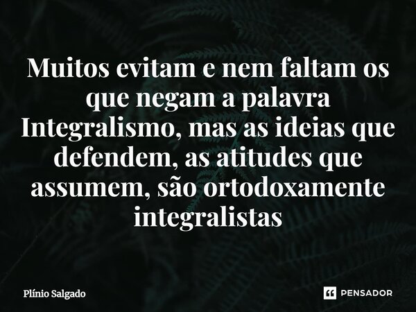 ⁠Muitos evitam e nem faltam os que negam a palavra Integralismo, mas as ideias que defendem, as atitudes que assumem, são ortodoxamente integralistas... Frase de Plínio Salgado.