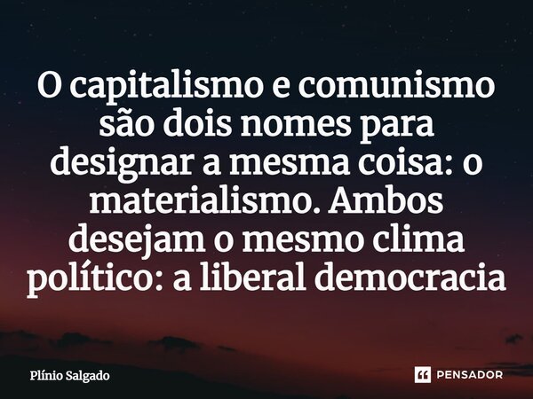 ⁠O capitalismo e comunismo são dois nomes para designara mesma coisa: o materialismo. Ambos desejam o mesmo clima político: a liberal democracia... Frase de Plínio Salgado.