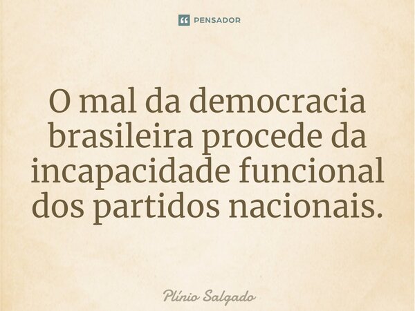 ⁠O mal da democracia brasileira procede da incapacidade funcional dos partidos nacionais.... Frase de Plínio Salgado.