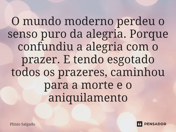 ⁠O mundo moderno perdeu o senso puro da alegria. Porque confundiu a alegria com o prazer. E tendo esgotado todos os prazeres, caminhou para a morte e o aniquila... Frase de Plínio Salgado.